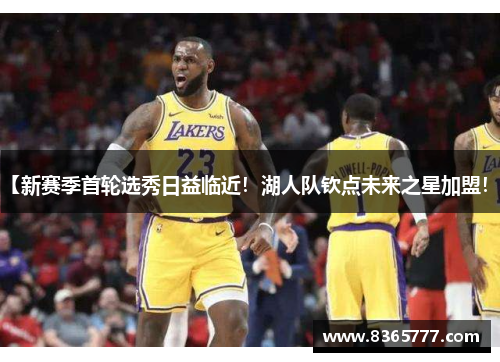 【新赛季首轮选秀日益临近！湖人队钦点未来之星加盟！】